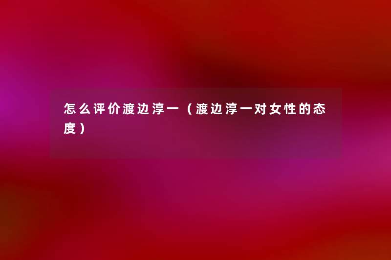 怎么评价渡边淳一（渡边淳一对女性的态度）