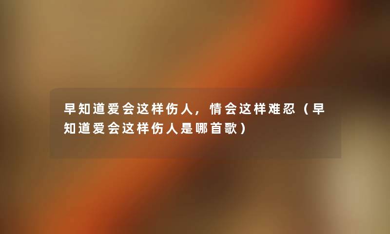 早知道爱会这样伤人,情会这样难忍(早知道爱会这样伤人是哪首歌) 早知道爱会这样伤人,情会这样难忍(早知道爱会这样伤人是哪首歌)