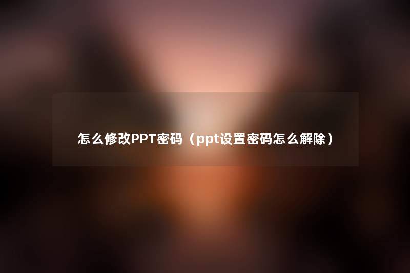 怎么修改PPT密码(ppt设置密码怎么解除) 怎么修改PPT密码(ppt设置密码怎么解除)