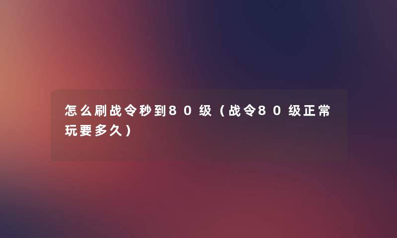 怎么刷战令秒到80级（战令80级正常玩要多久）
