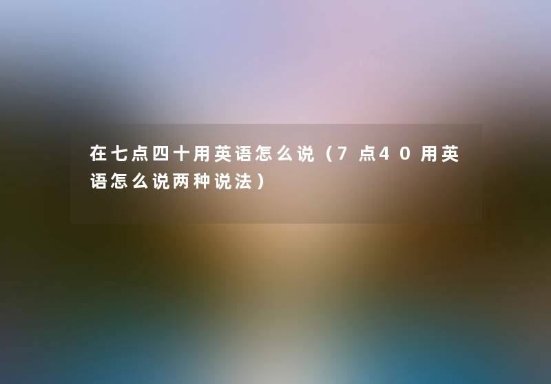 在七点四十用英语怎么说(7点40用英语怎么说两种说法) 在七点四十用英语怎么说(7点40用英语怎么说两种说法)