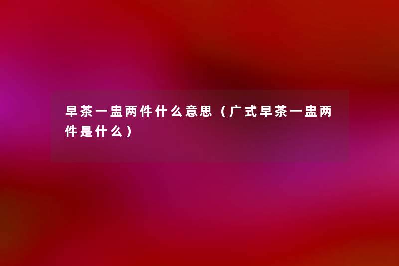 早茶一盅两件什么意思(广式早茶一盅两件是什么) 早茶一盅两件什么意思(广式早茶一盅两件是什么)