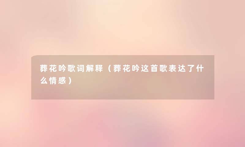 葬花吟歌词解释（葬花吟这首歌表达了什么情感）