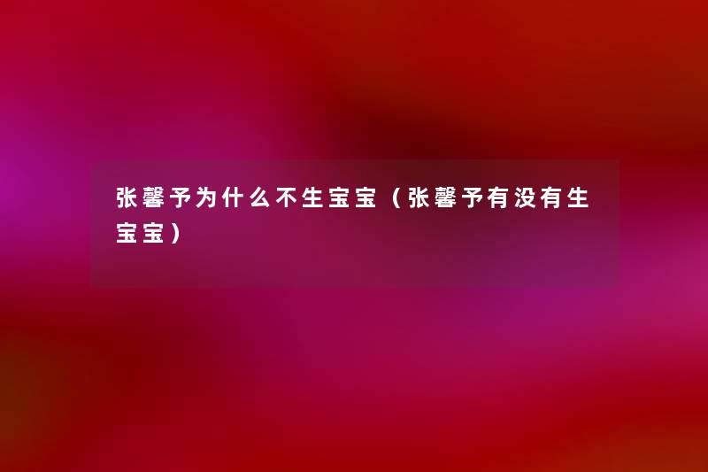 张馨予为什么不生宝宝（张馨予有没有生宝宝）