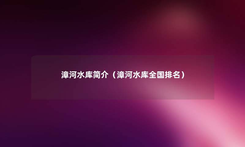 漳河水库简介(漳河水库全国推荐) 漳河水库简介(漳河水库全国推荐)