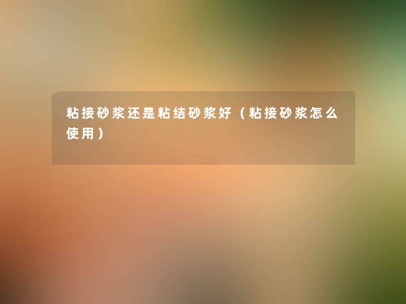 粘接砂浆还是粘结砂浆好(粘接砂浆怎么使用) 粘接砂浆还是粘结砂浆好(粘接砂浆怎么使用)
