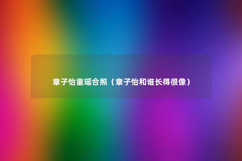 章子怡童瑶合照（章子怡和谁长得很像）