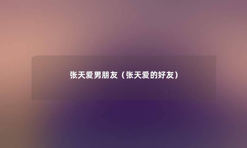 张天爱男朋友(张天爱的好友) 张天爱男朋友(张天爱的好友)