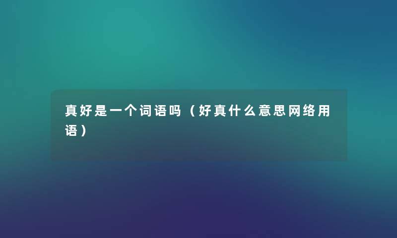 真好是一个词语吗(好真什么意思网络用语) 真好是一个词语吗(好真什么意思网络用语)