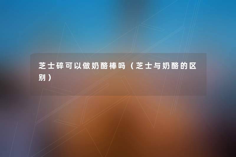 芝士碎可以做奶酪棒吗(芝士与奶酪的区别) 芝士碎可以做奶酪棒吗(芝士与奶酪的区别)