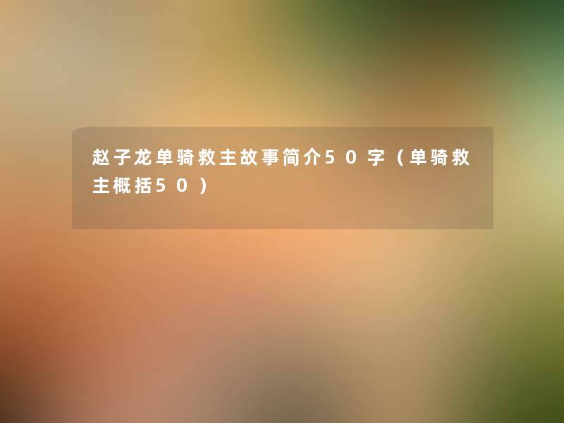 赵子龙单骑救主故事简介50字(单骑救主概括50) 赵子龙单骑救主故事简介50字(单骑救主概括50)