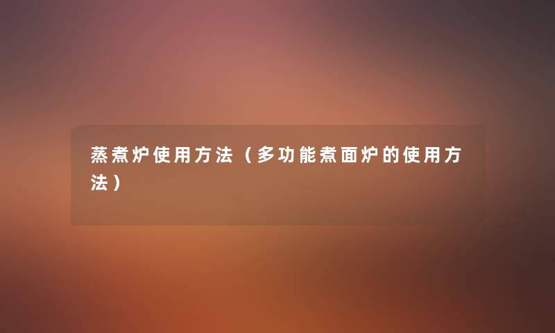 蒸煮炉使用方法(多功能煮面炉的使用方法) 蒸煮炉使用方法(多功能煮面炉的使用方法)