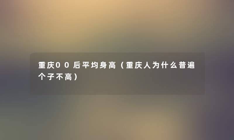 重庆00后平均身高（重庆人为什么普遍个子不高）