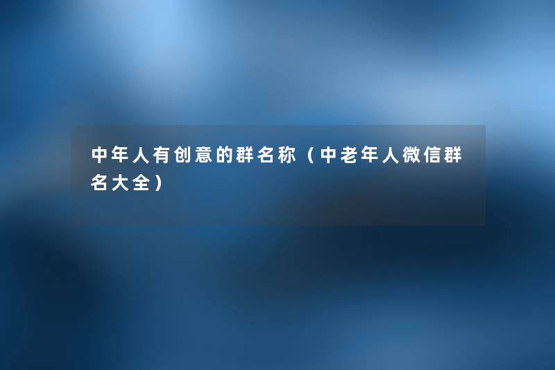 中年人有创意的群名称（中老年人微信群名大全）