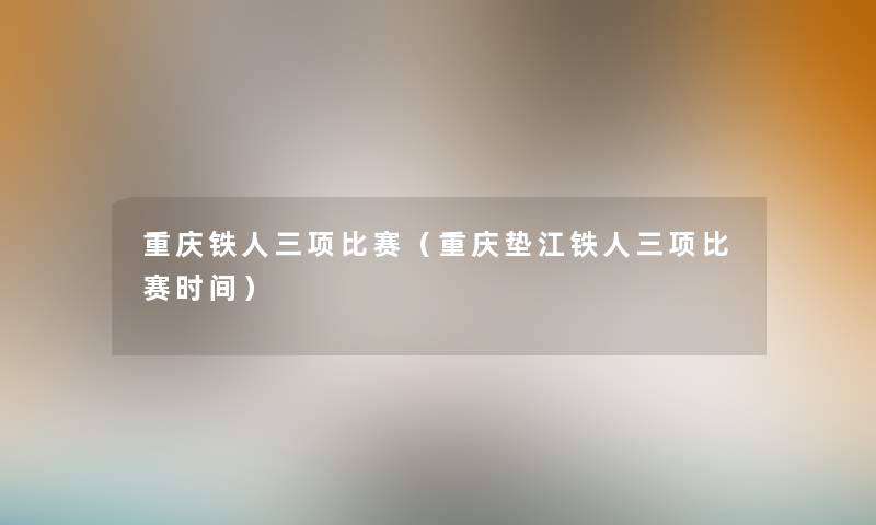 重庆铁人三项比赛(重庆垫江铁人三项比赛时间) 重庆铁人三项比赛(重庆垫江铁人三项比赛时间)