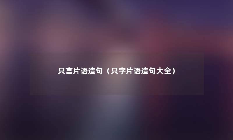 只言片语造句(只字片语造句大全) 只言片语造句(只字片语造句大全)