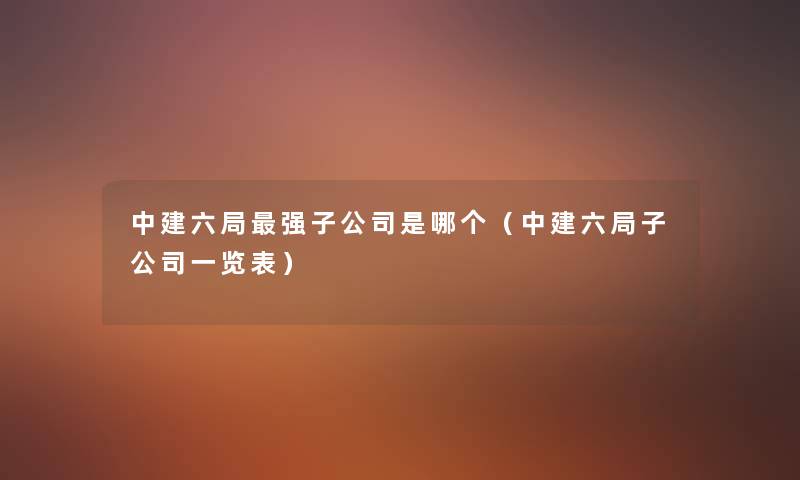 中建六局强子公司是哪个(中建六局子公司一览表) 中建六局强子公司是哪个(中建六局子公司一览表)