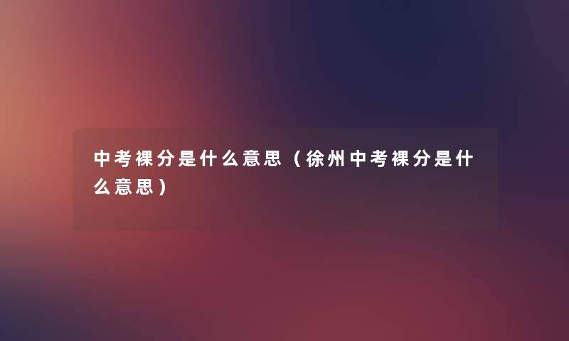 中考裸分是什么意思(徐州中考裸分是什么意思) 中考裸分是什么意思(徐州中考裸分是什么意思)