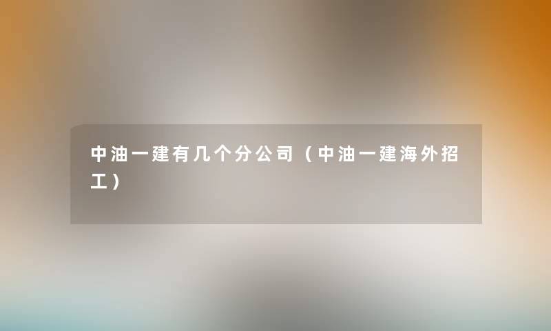 中油一建有几个分公司(中油一建海外招工) 中油一建有几个分公司(中油一建海外招工)