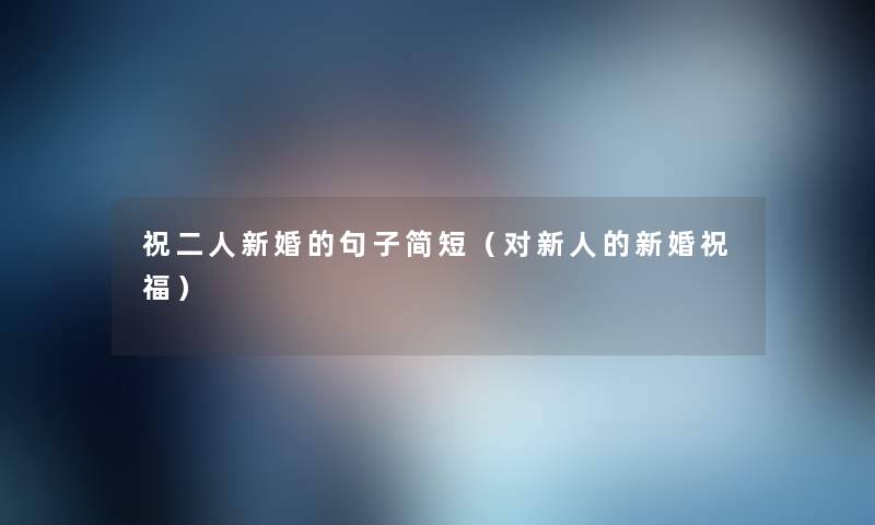 祝二人新婚的句子简短(对新人的新婚祝福) 祝二人新婚的句子简短(对新人的新婚祝福)