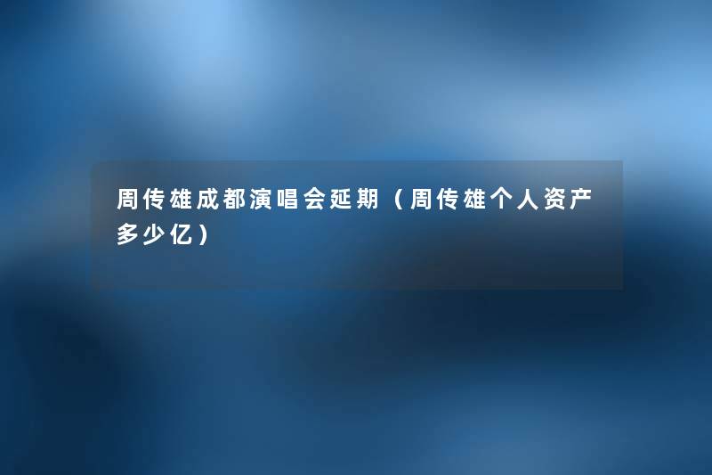 周传雄成都演唱会延期(周传雄个人资产多少亿) 周传雄成都演唱会延期(周传雄个人资产多少亿)