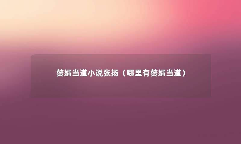 赘婿当道小说张扬(哪里有赘婿当道) 赘婿当道小说张扬(哪里有赘婿当道)