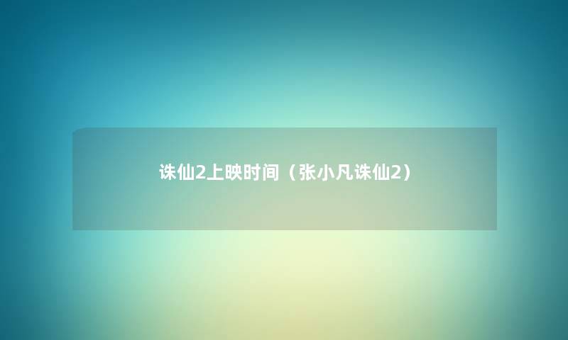 诛仙2上映时间(张小凡诛仙2) 诛仙2上映时间(张小凡诛仙2)