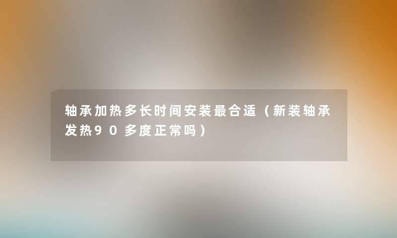 轴承加热多长时间安装合适(新装轴承发热90多度正常吗) 轴承加热多长时间安装合适(新装轴承发热90多度正常吗)
