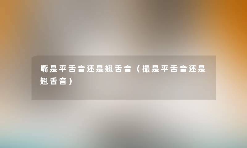 嘴是平舌音还是翘舌音(撮是平舌音还是翘舌音) 嘴是平舌音还是翘舌音(撮是平舌音还是翘舌音)