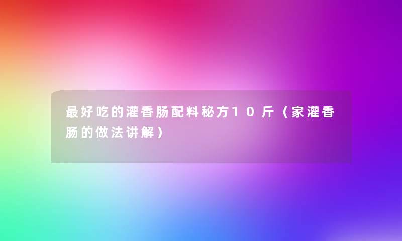 好吃的灌香肠配料秘方10斤(家灌香肠的做法讲解) 好吃的灌香肠配料秘方10斤(家灌香肠的做法讲解)