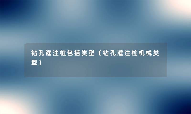 钻孔灌注桩包括类型(钻孔灌注桩机械类型) 钻孔灌注桩包括类型(钻孔灌注桩机械类型)