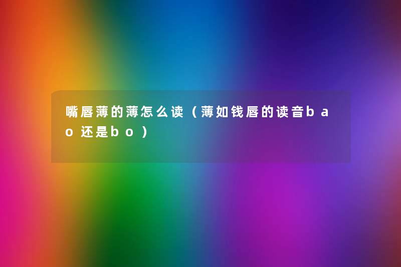 嘴唇薄的薄怎么读(薄如钱唇的读音bao还是bo) 嘴唇薄的薄怎么读(薄如钱唇的读音bao还是bo)