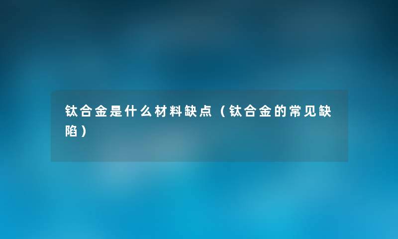 钛合金是什么材料缺点（钛合金的常见缺陷）