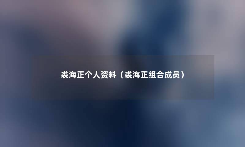 裘海正个人资料(裘海正组合成员) 裘海正个人资料(裘海正组合成员)