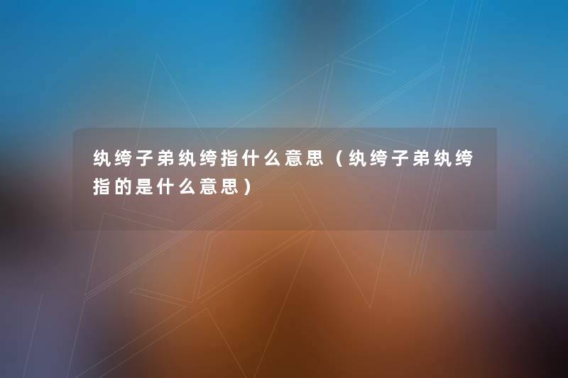 纨绔子弟纨绔指什么意思(纨绔子弟纨绔指的是什么意思) 纨绔子弟纨绔指什么意思(纨绔子弟纨绔指的是什么意思)