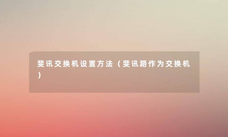 斐讯交换机设置方法(斐讯路作为交换机) 斐讯交换机设置方法(斐讯路作为交换机)