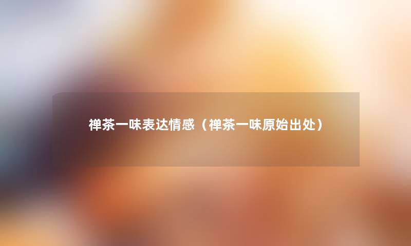 禅茶一味表达情感(禅茶一味原始出处) 禅茶一味表达情感(禅茶一味原始出处)