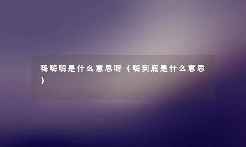 嗨嗨嗨是什么意思呀（嗨到底是什么意思）