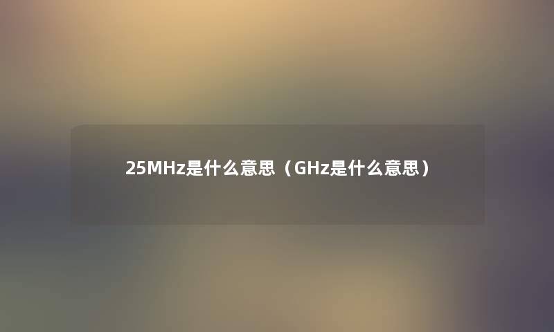 25MHz是什么意思(GHz是什么意思) 25MHz是什么意思(GHz是什么意思)