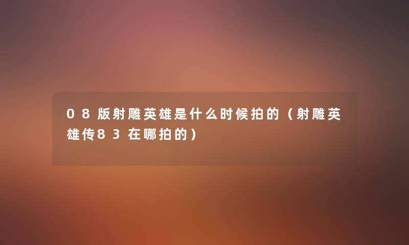 08版射雕英雄是什么时候拍的(射雕英雄传83在哪拍的) 08版射雕英雄是什么时候拍的(射雕英雄传83在哪拍的)