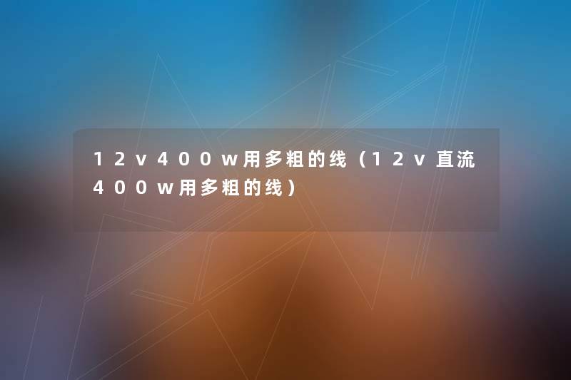 12v400w用多粗的线(12v直流400w用多粗的线) 12v400w用多粗的线(12v直流400w用多粗的线)