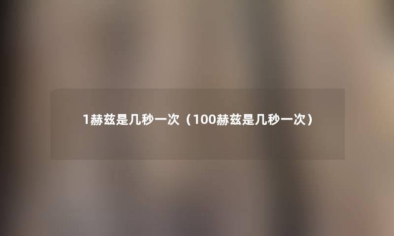 1赫兹是几秒一次(100赫兹是几秒一次) 1赫兹是几秒一次(100赫兹是几秒一次)