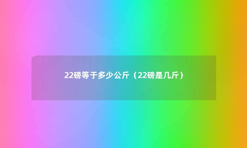 22磅等于多少公斤(22磅是几斤) 22磅等于多少公斤(22磅是几斤)
