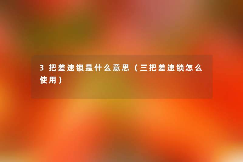3把差速锁是什么意思(三把差速锁怎么使用) 3把差速锁是什么意思(三把差速锁怎么使用)