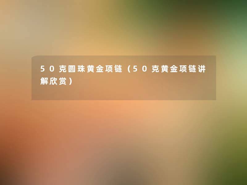 50克圆珠黄金项链（50克黄金项链讲解欣赏）