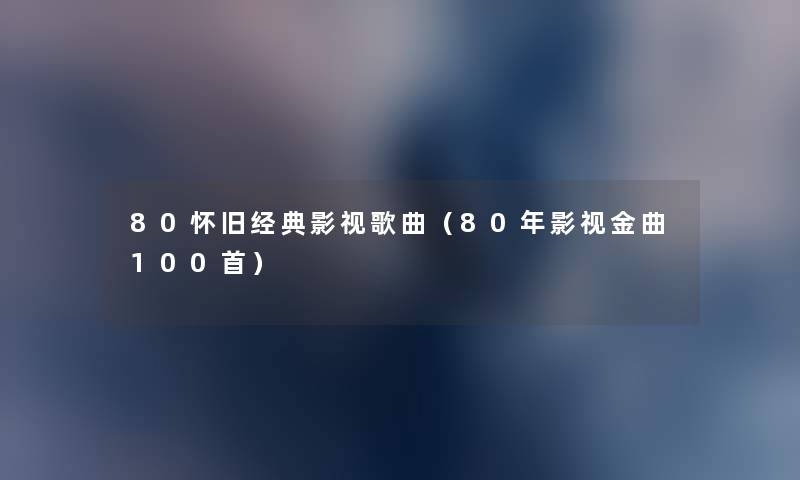 80怀旧经典影视歌曲(80年影视金曲几首) 80怀旧经典影视歌曲(80年影视金曲几首)