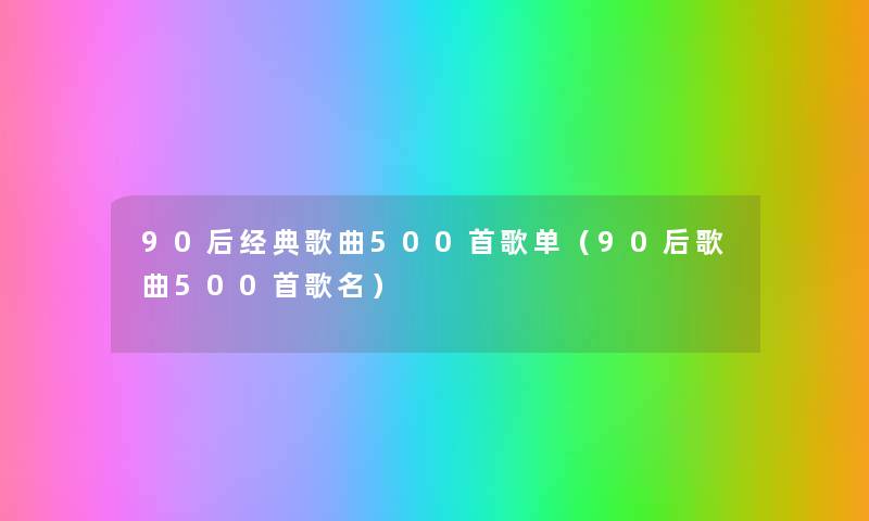 90后经典歌曲500首歌单（90后歌曲500首歌名）