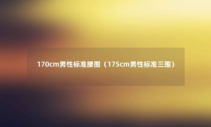 170cm男性标准腰围(175cm男性标准三围) 170cm男性标准腰围(175cm男性标准三围)