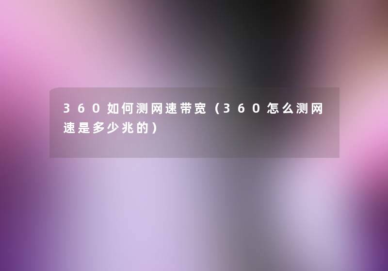 360如何测网速带宽(360怎么测网速是多少兆的) 360如何测网速带宽(360怎么测网速是多少兆的)