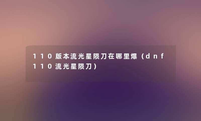 110版本流光星陨刀在哪里爆(dnf110流光星陨刀) 110版本流光星陨刀在哪里爆(dnf110流光星陨刀)